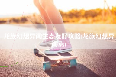 龙族幻想异闻生态友好攻略(龙族幻想异闻点)