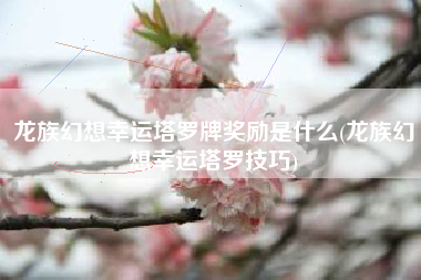 龙族幻想幸运塔罗牌奖励是什么(龙族幻想幸运塔罗技巧)
