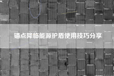 锚点降临能源护盾使用技巧分享