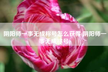 阴阳师一事无成称号怎么获得(阴阳师一事无成称号)