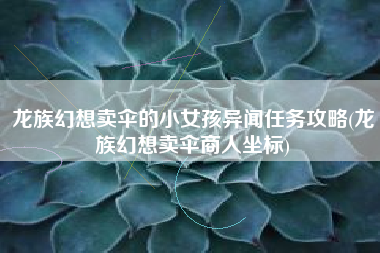 龙族幻想卖伞的小女孩异闻任务攻略(龙族幻想卖伞商人坐标)