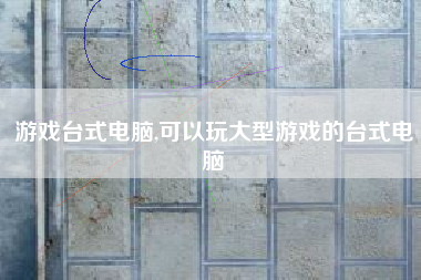 游戏台式电脑,可以玩大型游戏的台式电脑