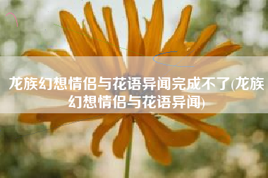 龙族幻想情侣与花语异闻完成不了(龙族幻想情侣与花语异闻)