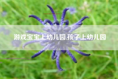 游戏宝宝上幼儿园,孩子上幼儿园