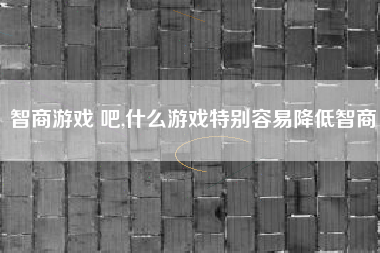 智商游戏 吧,什么游戏特别容易降低智商