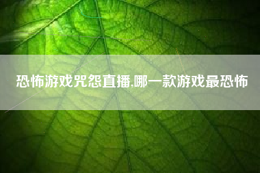 恐怖游戏咒怨直播,哪一款游戏最恐怖