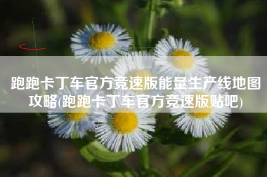 跑跑卡丁车官方竞速版能量生产线地图攻略(跑跑卡丁车官方竞速版贴吧)