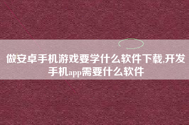 做安卓手机游戏要学什么软件下载,开发手机app需要什么软件