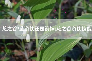 龙之谷2选游侠还是箭神(龙之谷游侠技能)