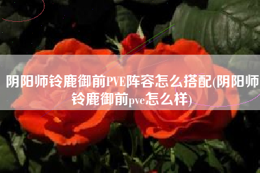 阴阳师铃鹿御前PVE阵容怎么搭配(阴阳师铃鹿御前pve怎么样)