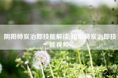 阴阳师炭治郎技能解读(阴阳师炭治郎技能视频)