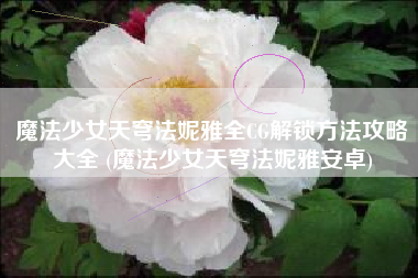 魔法少女天穹法妮雅全CG解锁方法攻略大全 (魔法少女天穹法妮雅安卓)