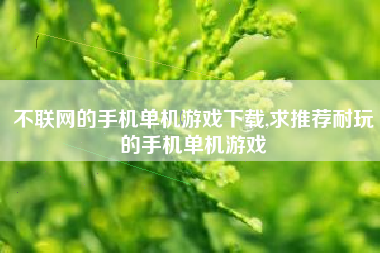不联网的手机单机游戏下载,求推荐耐玩的手机单机游戏