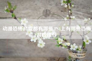 动漫恐怖游戏都有哪些,PS4上有哪些恐怖游戏推荐