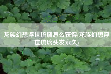 龙族幻想浮世琉璃怎么获得(龙族幻想浮世琉璃头发永久)