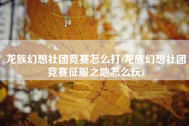 龙族幻想社团竞赛怎么打(龙族幻想社团竞赛征服之地怎么玩)
