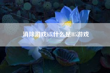 消除游戏h5,什么是H5游戏