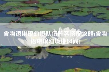 食物语琳琅幻境队伍阵容搭配攻略(食物语琳琅幻境谦风阁)
