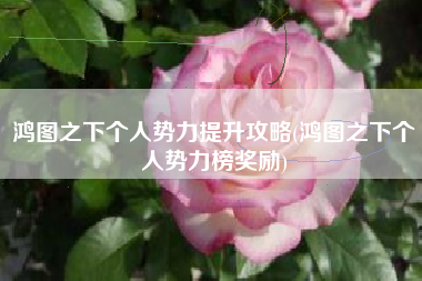 鸿图之下个人势力提升攻略(鸿图之下个人势力榜奖励)