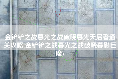 金铲铲之战暮光之战破晓暮光天启者通关攻略(金铲铲之战暮光之战破晓暮影巨魔)