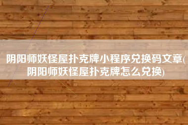阴阳师妖怪屋扑克牌小程序兑换码文章(阴阳师妖怪屋扑克牌怎么兑换)