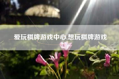 爱玩棋牌游戏中心,想玩棋牌游戏