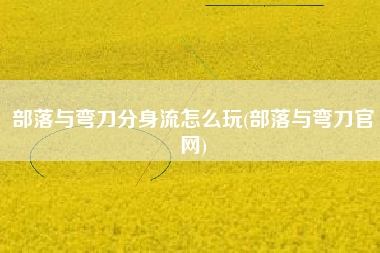 部落与弯刀分身流怎么玩(部落与弯刀官网)