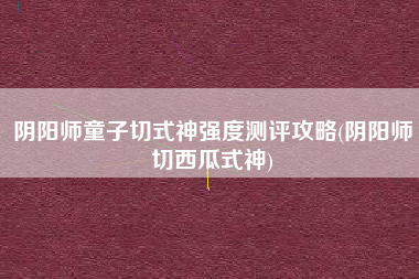 阴阳师童子切式神强度测评攻略(阴阳师切西瓜式神)