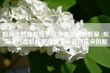航海王热血航线罗宾小课堂问题答案 (航海王热血航线罗格镇三朵蓝白花朵的聚会)