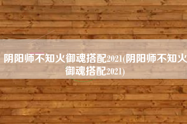 阴阳师不知火御魂搭配2021(阴阳师不知火御魂搭配2021)