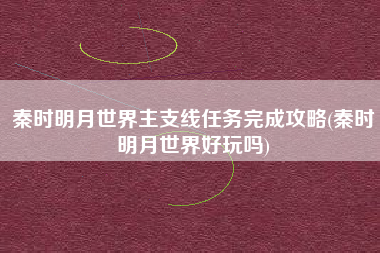 秦时明月世界主支线任务完成攻略(秦时明月世界好玩吗)