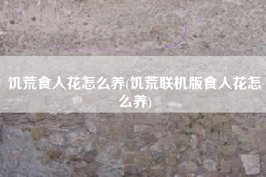 饥荒食人花怎么养(饥荒联机版食人花怎么养)