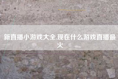 新直播小游戏大全,现在什么游戏直播最火