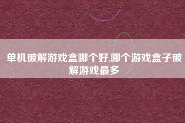 单机破解游戏盒哪个好,哪个游戏盒子破解游戏最多