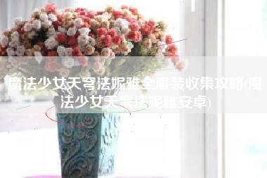 魔法少女天穹法妮雅全服装收集攻略(魔法少女天穹法妮雅安卓)