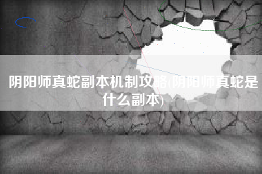 阴阳师真蛇副本机制攻略(阴阳师真蛇是什么副本)