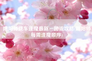 阴阳师胧车逢魔最新一图流攻略(阴阳师每周逢魔顺序)