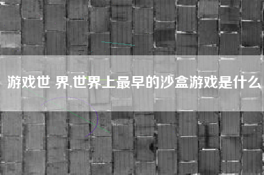 游戏世 界,世界上最早的沙盒游戏是什么