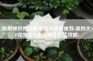 阴阳师妖行试炼第四天阵容推荐(第四天SP花突变26冲分阵容打法攻略)