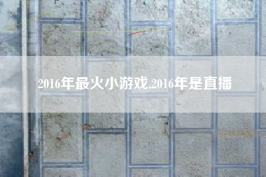 2016年最火小游戏,2016年是直播