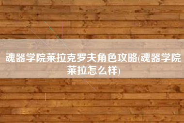 魂器学院莱拉克罗夫角色攻略(魂器学院莱拉怎么样)