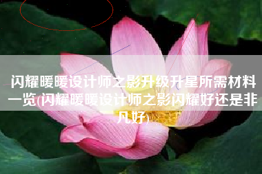 闪耀暖暖设计师之影升级升星所需材料一览(闪耀暖暖设计师之影闪耀好还是非凡好)
