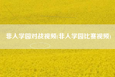 非人学园对战视频(非人学园比赛视频)