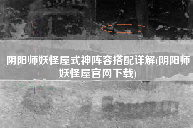 阴阳师妖怪屋式神阵容搭配详解(阴阳师妖怪屋官网下载)