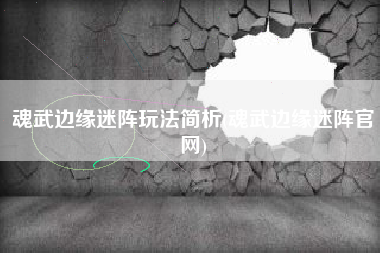 魂武边缘迷阵玩法简析(魂武边缘迷阵官网)