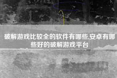 破解游戏比较全的软件有哪些,安卓有哪些好的破解游戏平台