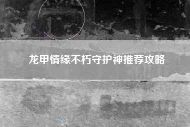 龙甲情缘不朽守护神推荐攻略