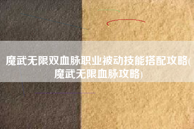 魔武无限双血脉职业被动技能搭配攻略(魔武无限血脉攻略)