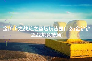 金铲铲之战龙之圣坛玩法是什么(金铲铲之战龙竞技场)