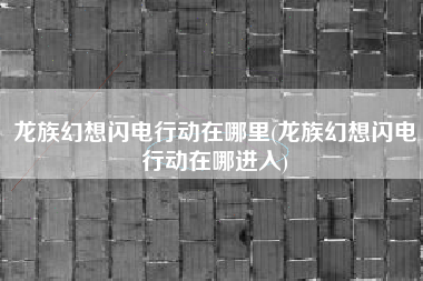 龙族幻想闪电行动在哪里(龙族幻想闪电行动在哪进入)